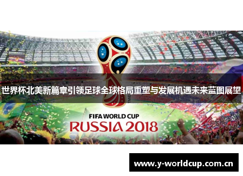 世界杯北美新篇章引领足球全球格局重塑与发展机遇未来蓝图展望